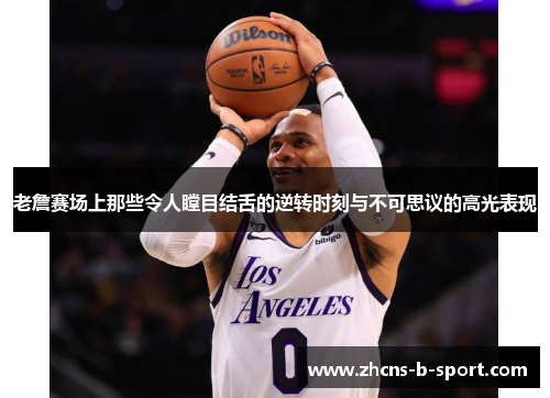 老詹赛场上那些令人瞠目结舌的逆转时刻与不可思议的高光表现 老詹赛场上那些令人瞠目结舌的逆转时刻与不可思议的高光表现