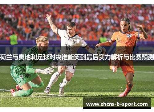 荷兰与奥地利足球对决谁能笑到最后实力解析与比赛预测 荷兰与奥地利足球对决谁能笑到最后实力解析与比赛预测