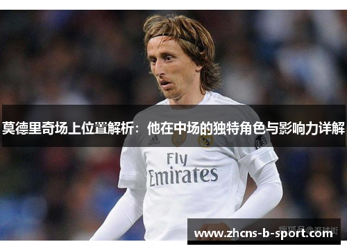 莫德里奇场上位置解析:他在中场的独特角色与影响力详解 莫德里奇场上位置解析:他在中场的独特角色与影响力详解