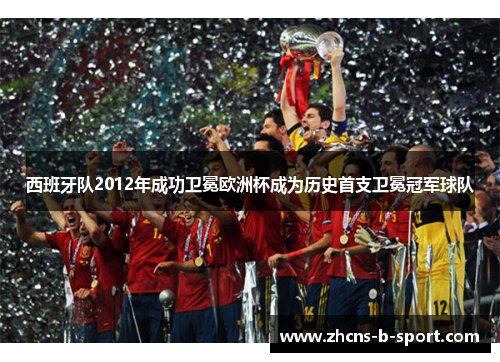 西班牙队2012年成功卫冕欧洲杯成为历史首支卫冕冠军球队 西班牙队2012年成功卫冕欧洲杯成为历史首支卫冕冠军球队