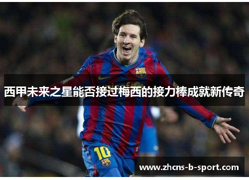 西甲未来之星能否接过梅西的接力棒成就新传奇 西甲未来之星能否接过梅西的接力棒成就新传奇