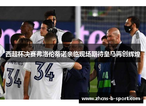 西超杯决赛弗洛伦蒂诺亲临现场期待皇马再创辉煌