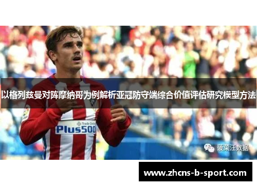 以格列兹曼对阵摩纳哥为例解析亚冠防守端综合价值评估研究模型方法 以格列兹曼对阵摩纳哥为例解析亚冠防守端综合价值评估研究模型方法