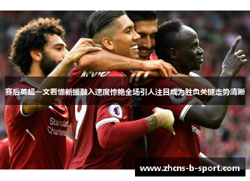 赛后英超一文看懂新援融入速度惊艳全场引人注目成为胜负关键走势清晰 赛后英超一文看懂新援融入速度惊艳全场引人注目成为胜负关键走势清晰