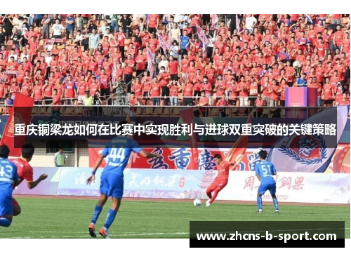 重庆铜梁龙如何在比赛中实现胜利与进球双重突破的关键策略