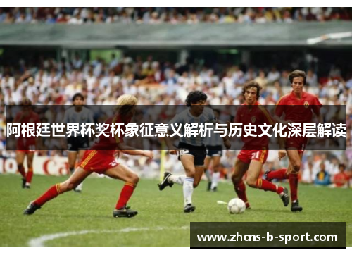 阿根廷世界杯奖杯象征意义解析与历史文化深层解读 阿根廷世界杯奖杯象征意义解析与历史文化深层解读
