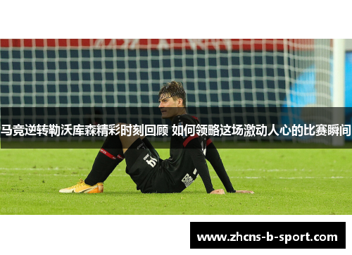马竞逆转勒沃库森精彩时刻回顾 如何领略这场激动人心的比赛瞬间 马竞逆转勒沃库森精彩时刻回顾 如何领略这场激动人心的比赛瞬间