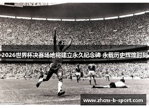 2026世界杯决赛场地将建立永久纪念碑 永载历史辉煌时刻