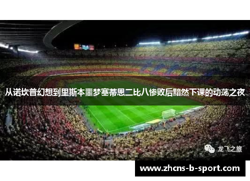 从诺坎普幻想到里斯本噩梦塞蒂恩二比八惨败后黯然下课的动荡之夜