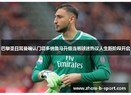 巴黎圣日耳曼确认门将多纳鲁马升级当爸球迷热议人生新阶段开启