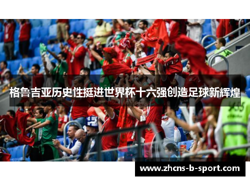 格鲁吉亚历史性挺进世界杯十六强创造足球新辉煌 格鲁吉亚历史性挺进世界杯十六强创造足球新辉煌