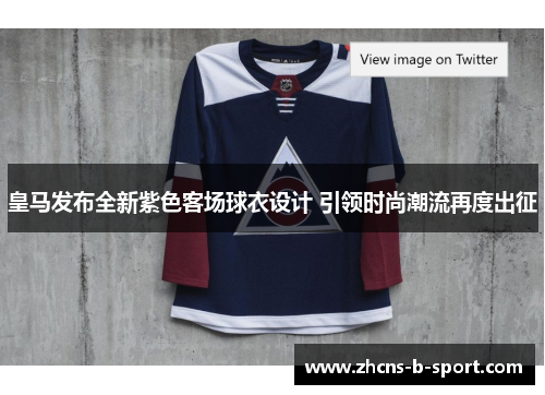 皇马发布全新紫色客场球衣设计 引领时尚潮流再度出征