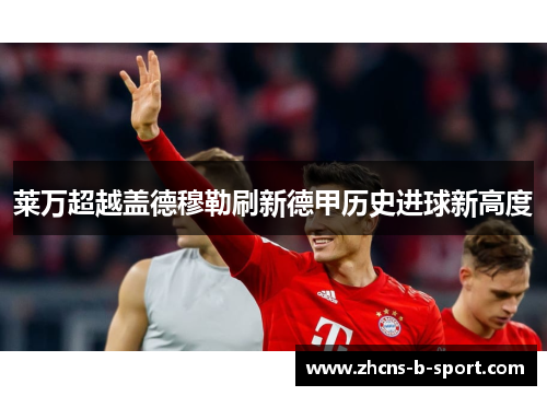 莱万超越盖德穆勒刷新德甲历史进球新高度 莱万超越盖德穆勒刷新德甲历史进球新高度
