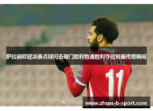 萨拉赫欧冠决赛点球闪击破门助利物浦胜利夺冠刻画传奇瞬间