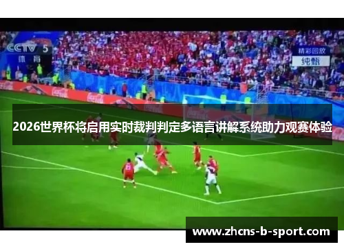 2026世界杯将启用实时裁判判定多语言讲解系统助力观赛体验