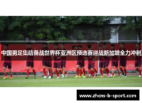 中国男足集结备战世界杯亚洲区预选赛迎战新加坡全力冲刺