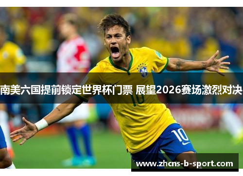 南美六国提前锁定世界杯门票 展望2026赛场激烈对决