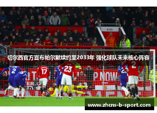 切尔西官方宣布帕尔默续约至2033年 强化球队未来核心阵容