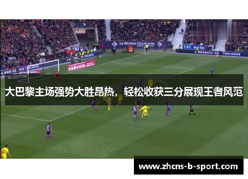 大巴黎主场强势大胜昂热,轻松收获三分展现王者风范 大巴黎主场强势大胜昂热,轻松收获三分展现王者风范