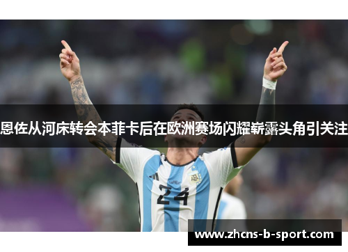 恩佐从河床转会本菲卡后在欧洲赛场闪耀崭露头角引关注