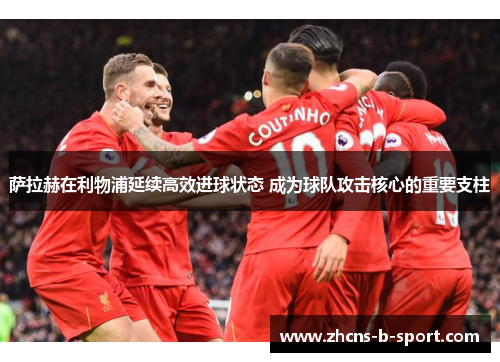 萨拉赫在利物浦延续高效进球状态 成为球队攻击核心的重要支柱