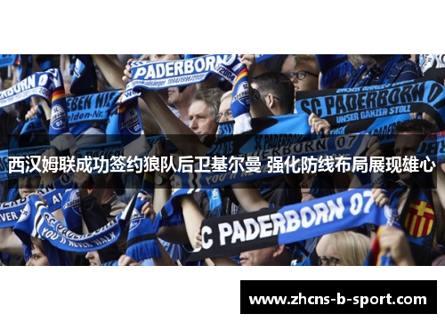 西汉姆联成功签约狼队后卫基尔曼 强化防线布局展现雄心