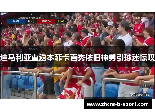 迪马利亚重返本菲卡首秀依旧神勇引球迷惊叹