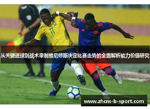 从关键进球到战术牵制维尼修斯决定比赛走势的全面解析能力价值研究