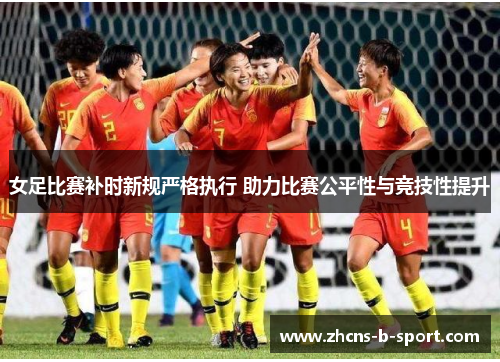 女足比赛补时新规严格执行 助力比赛公平性与竞技性提升 女足比赛补时新规严格执行 助力比赛公平性与竞技性提升