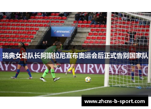 瑞典女足队长阿斯拉尼宣布奥运会后正式告别国家队
