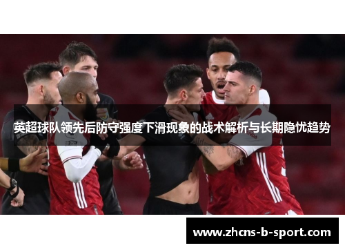 英超球队领先后防守强度下滑现象的战术解析与长期隐忧趋势