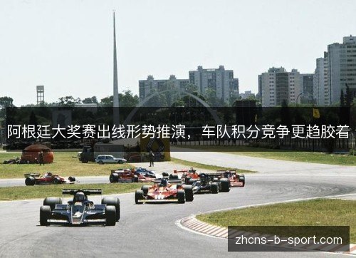 阿根廷大奖赛出线形势推演,车队积分竞争更趋胶着 阿根廷大奖赛出线形势推演,车队积分竞争更趋胶着